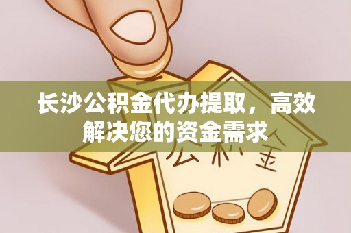 牟平长沙公积金代办提取，高效解决您的资金需求