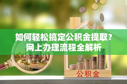 牟平如何轻松搞定公积金提取？网上办理流程全解析