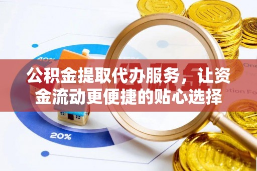 牟平公积金提取代办服务，让资金流动更便捷的贴心选择