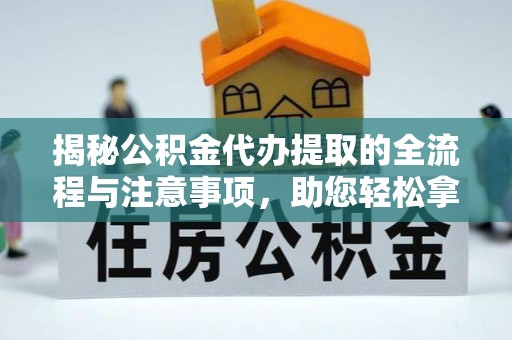 牟平揭秘公积金代办提取的全流程与注意事项，助您轻松拿回属于自己的钱