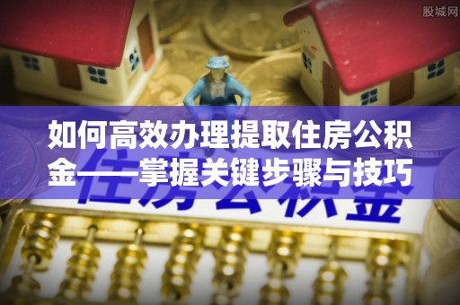 牟平如何高效办理提取住房公积金——掌握关键步骤与技巧