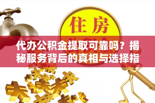 牟平代办公积金提取可靠吗？揭秘服务背后的真相与选择指南