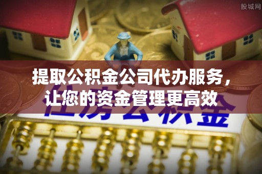 牟平提取公积金公司代办服务，让您的资金管理更高效