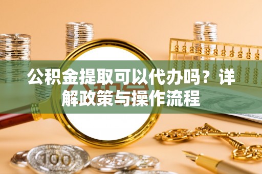牟平公积金提取可以代办吗？详解政策与操作流程