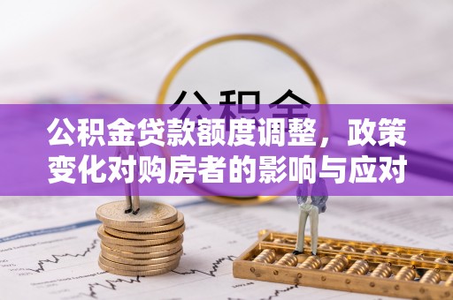 牟平公积金贷款额度调整，政策变化对购房者的影响与应对策略