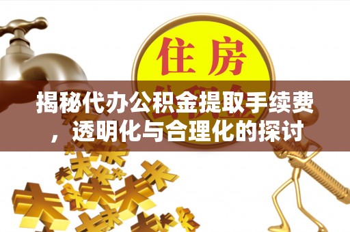 牟平揭秘代办公积金提取手续费，透明化与合理化的探讨