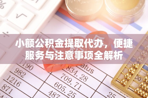 牟平小额公积金提取代办，便捷服务与注意事项全解析