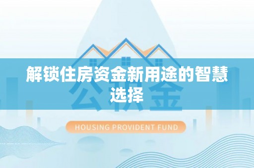 牟平解锁住房资金新用途的智慧选择