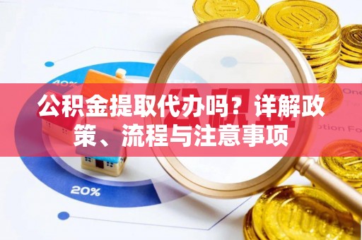 牟平公积金提取代办吗？详解政策、流程与注意事项