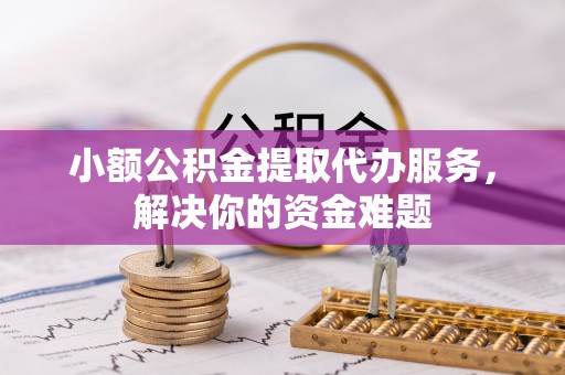 牟平小额公积金提取代办服务，解决你的资金难题