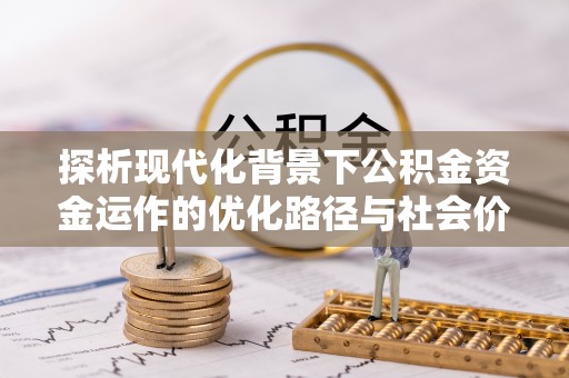 牟平探析现代化背景下公积金资金运作的优化路径与社会价值