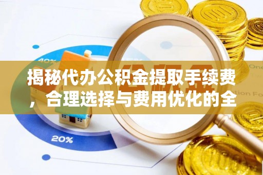 牟平揭秘代办公积金提取手续费，合理选择与费用优化的全面解析