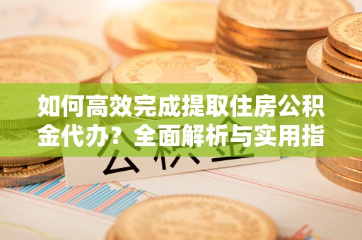 牟平如何高效完成提取住房公积金代办？全面解析与实用指南