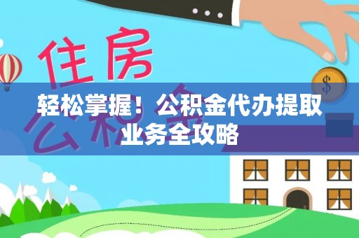 牟平轻松掌握！公积金代办提取业务全攻略