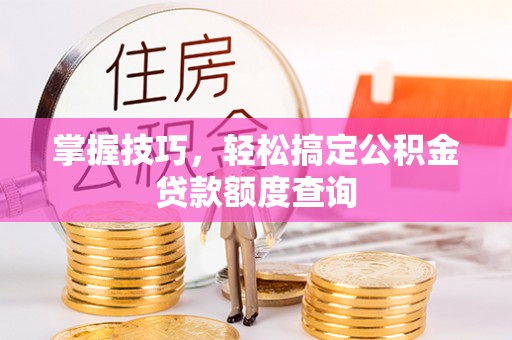 牟平掌握技巧，轻松搞定公积金贷款额度查询