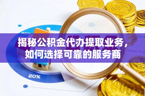 牟平揭秘公积金代办提取业务，如何选择可靠的服务商