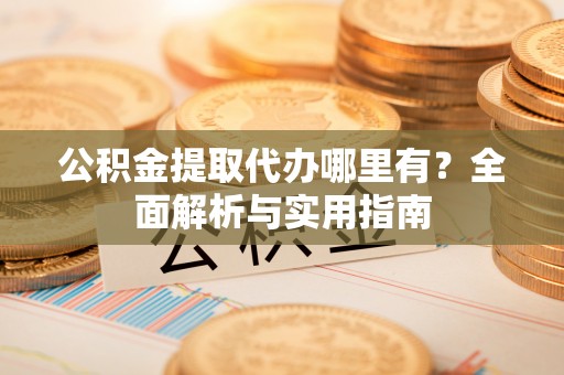 牟平公积金提取代办哪里有？全面解析与实用指南