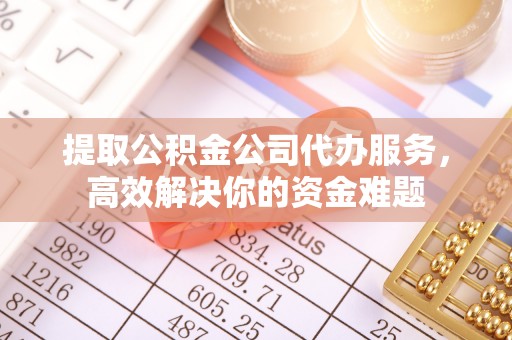 牟平提取公积金公司代办服务，高效解决你的资金难题