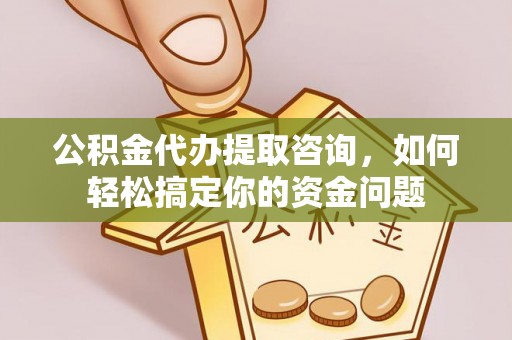 牟平公积金代办提取咨询，如何轻松搞定你的资金问题