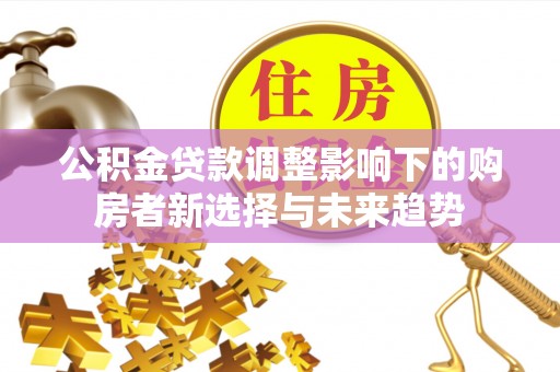 牟平公积金贷款调整影响下的购房者新选择与未来趋势