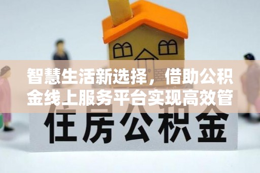 牟平智慧生活新选择，借助公积金线上服务平台实现高效管理