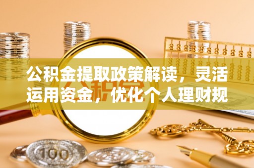 牟平公积金提取政策解读，灵活运用资金，优化个人理财规划