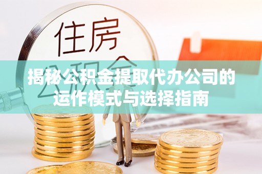 牟平揭秘公积金提取代办公司的运作模式与选择指南