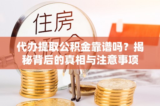 牟平代办提取公积金靠谱吗？揭秘背后的真相与注意事项