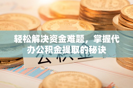 牟平轻松解决资金难题，掌握代办公积金提取的秘诀