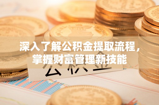牟平深入了解公积金提取流程，掌握财富管理新技能