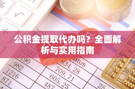 牟平公积金提取代办吗？全面解析与实用指南