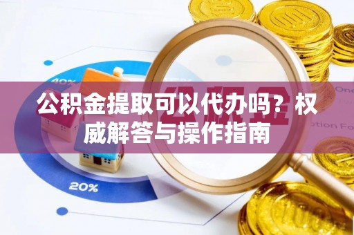 牟平公积金提取可以代办吗？权威解答与操作指南