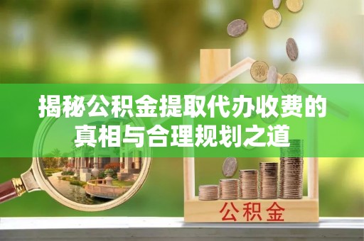 牟平揭秘公积金提取代办收费的真相与合理规划之道