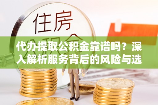 牟平代办提取公积金靠谱吗？深入解析服务背后的风险与选择