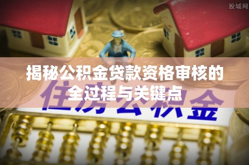 牟平揭秘公积金贷款资格审核的全过程与关键点