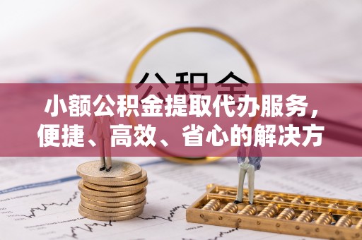 牟平小额公积金提取代办服务，便捷、高效、省心的解决方案