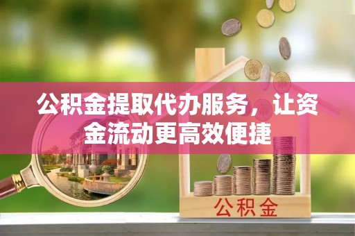 牟平公积金提取代办服务，让资金流动更高效便捷