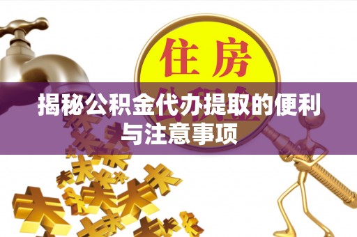 牟平揭秘公积金代办提取的便利与注意事项