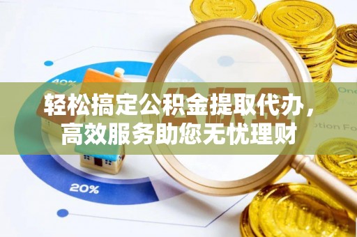 牟平轻松搞定公积金提取代办，高效服务助您无忧理财