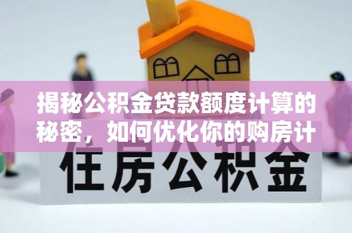 牟平揭秘公积金贷款额度计算的秘密，如何优化你的购房计划？