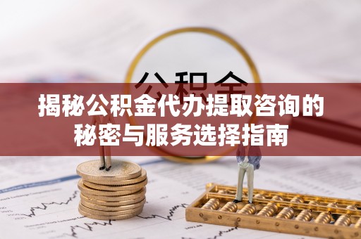 牟平揭秘公积金代办提取咨询的秘密与服务选择指南