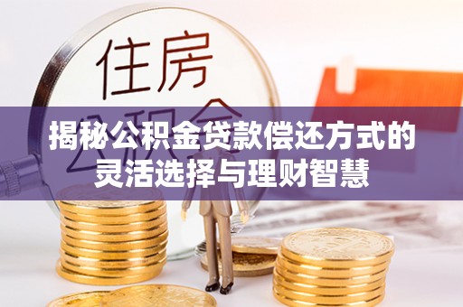 牟平揭秘公积金贷款偿还方式的灵活选择与理财智慧