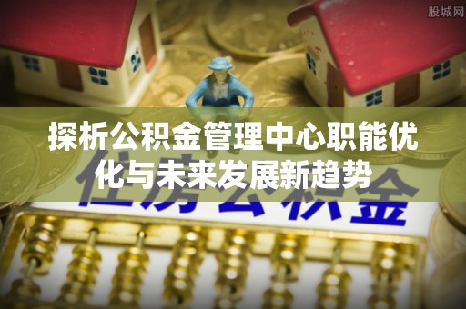 牟平探析公积金管理中心职能优化与未来发展新趋势