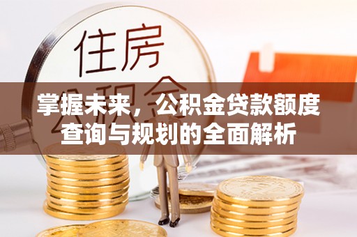 牟平掌握未来，公积金贷款额度查询与规划的全面解析