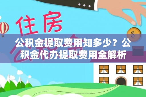 牟平公积金提取费用知多少？公积金代办提取费用全解析