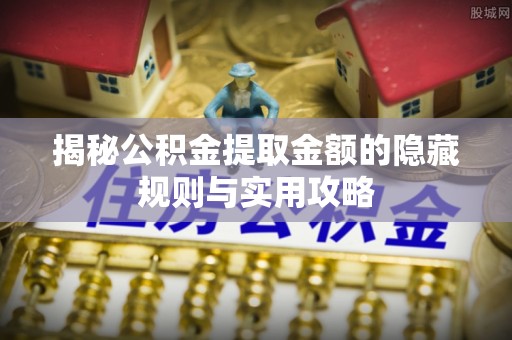 牟平揭秘公积金提取金额的隐藏规则与实用攻略