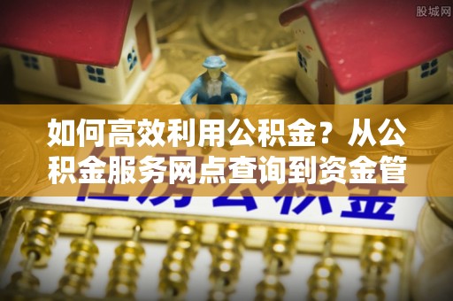 牟平如何高效利用公积金？从公积金服务网点查询到资金管理全攻略