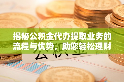 牟平揭秘公积金代办提取业务的流程与优势，助您轻松理财