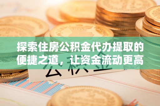 牟平探索住房公积金代办提取的便捷之道，让资金流动更高效