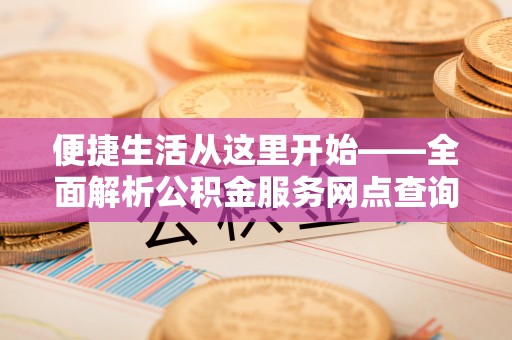 牟平便捷生活从这里开始——全面解析公积金服务网点查询技巧
